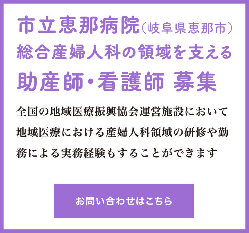 市立恵那病院（岐阜県恵那市）総合産婦人科の領域を支える助産師・看護師 募集　全国の地域医療振興協会運営施設において地域医療における産婦人科領域の研修や勤務による実務経験もすることができます　お問い合わせはこちら