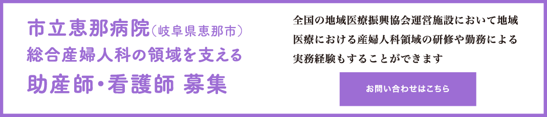 市立恵那病院（岐阜県恵那市）総合産婦人科の領域を支える助産師・看護師 募集　全国の地域医療振興協会運営施設において地域医療における産婦人科領域の研修や勤務による実務経験もすることができます　お問い合わせはこちら