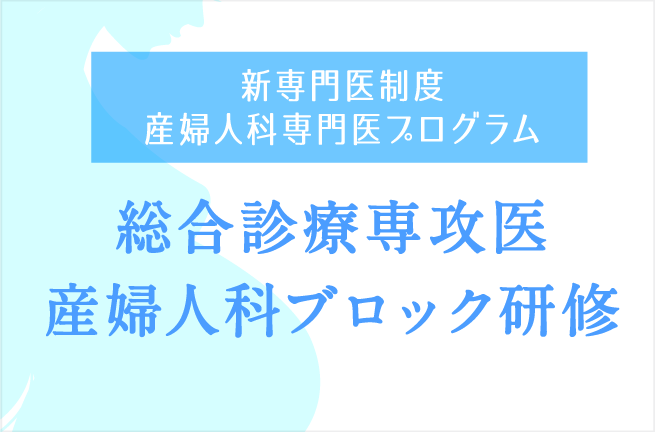 新専門医制度 産婦人科専門医プログラム　総合診療専攻医 産婦人科ブロック研修